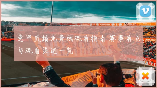 意甲直播免费线观看指南 赛事看点与观看渠道一览