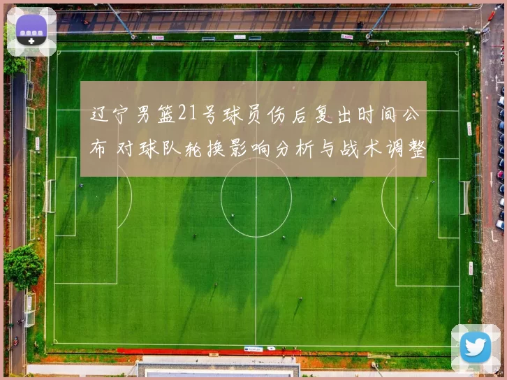 辽宁男篮21号球员伤后复出时间公布 对球队轮换影响分析与战术调整