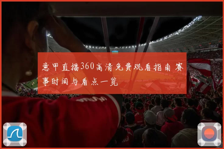 意甲直播360高清免费观看指南 赛事时间与看点一览