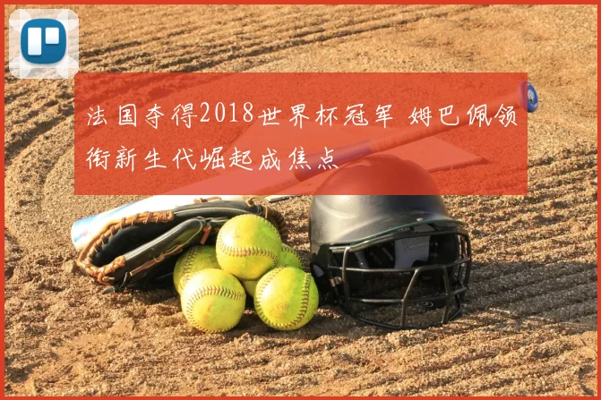 法国夺得2018世界杯冠军 姆巴佩领衔新生代崛起成焦点