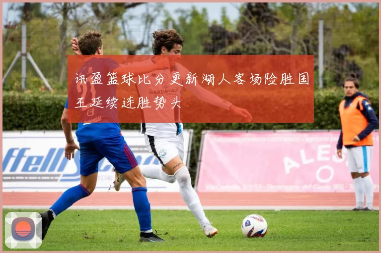 讯盈篮球比分更新湖人客场险胜国王延续连胜势头