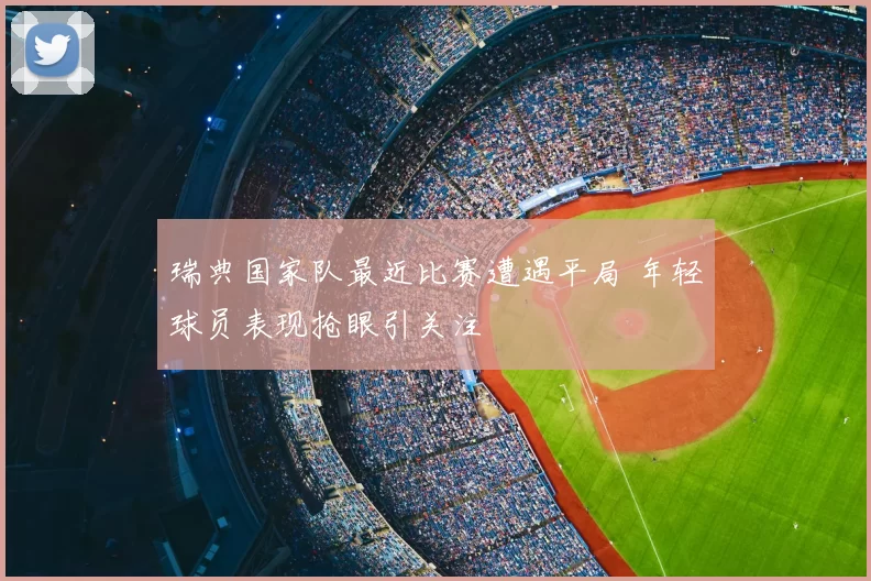 瑞典国家队最近比赛遭遇平局 年轻球员表现抢眼引关注