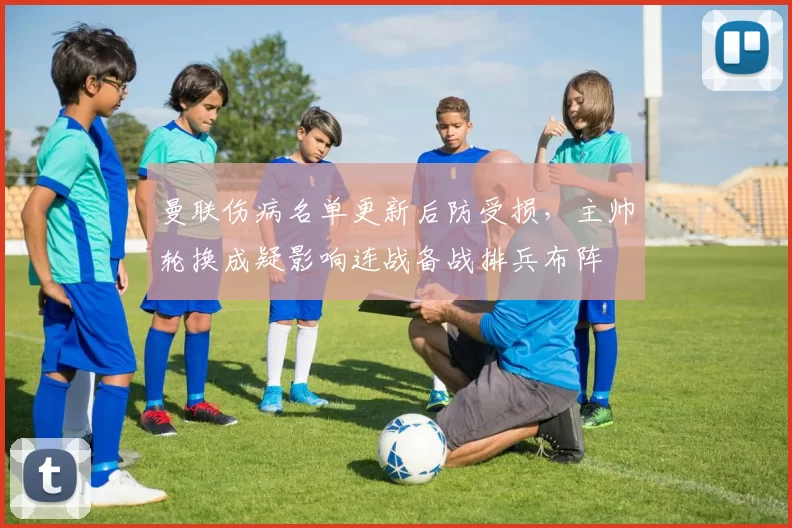 曼联伤病名单更新后防受损，主帅轮换成疑影响连战备战排兵布阵
