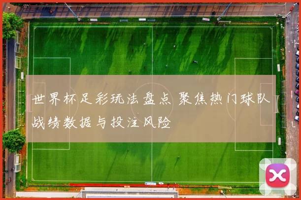 世界杯足彩玩法盘点 聚焦热门球队战绩数据与投注风险