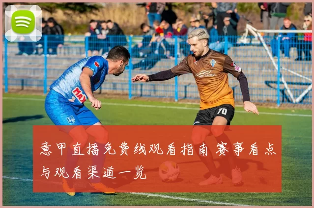 意甲直播免费线观看指南 赛事看点与观看渠道一览