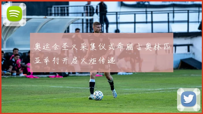 奥运会圣火采集仪式希腊古奥林匹亚举行开启火炬传递