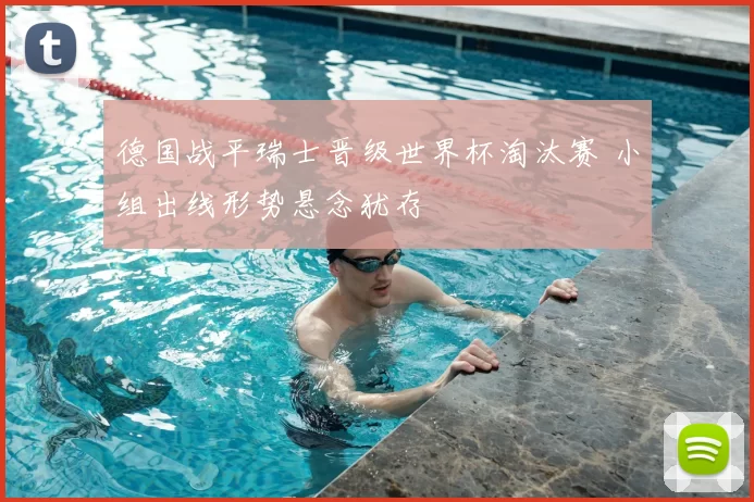 德国战平瑞士晋级世界杯淘汰赛 小组出线形势悬念犹存