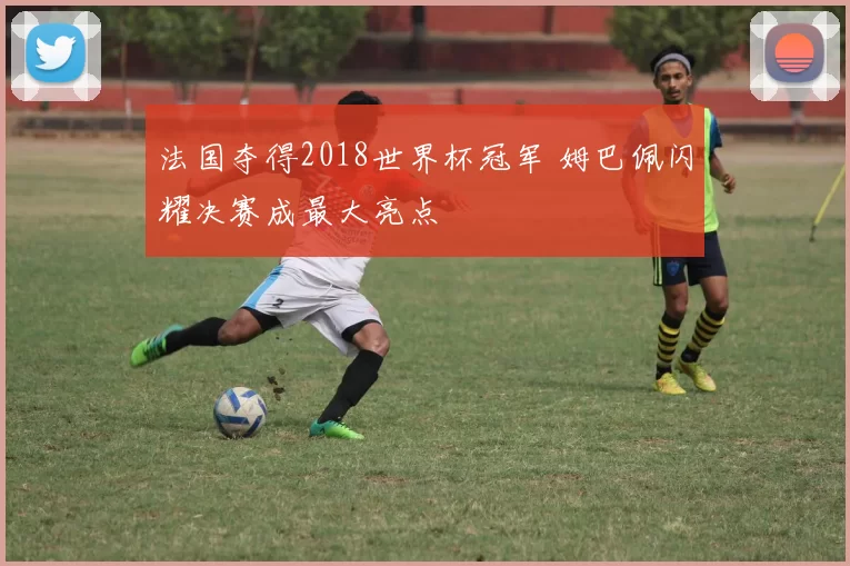 法国夺得2018世界杯冠军 姆巴佩闪耀决赛成最大亮点