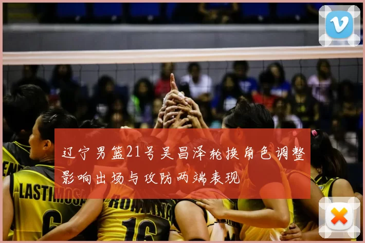 辽宁男篮21号吴昌泽轮换角色调整影响出场与攻防两端表现