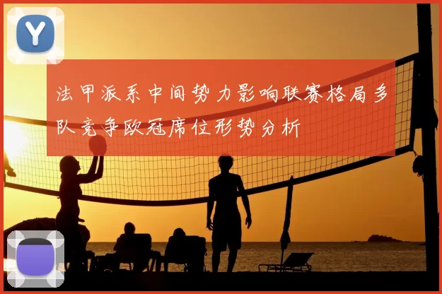 法甲派系中间势力影响联赛格局多队竞争欧冠席位形势分析