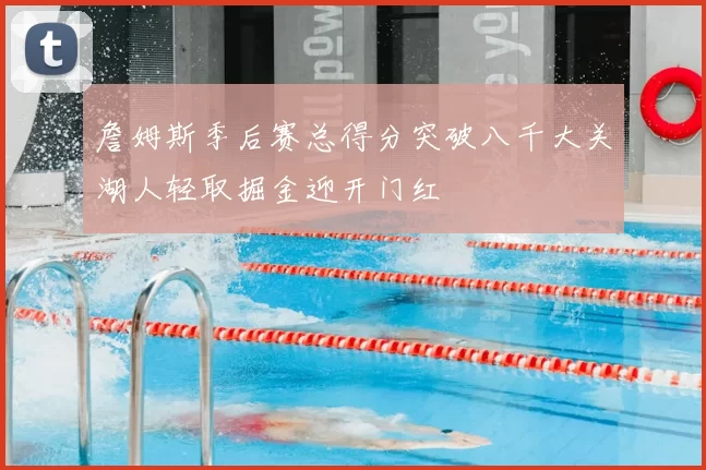 詹姆斯季后赛总得分突破八千大关湖人轻取掘金迎开门红