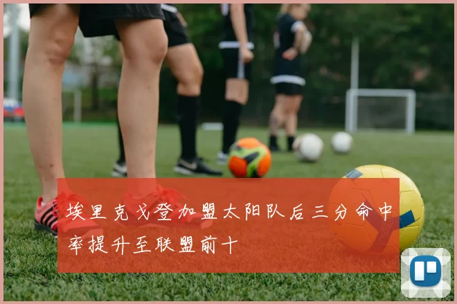 埃里克戈登加盟太阳队后三分命中率提升至联盟前十