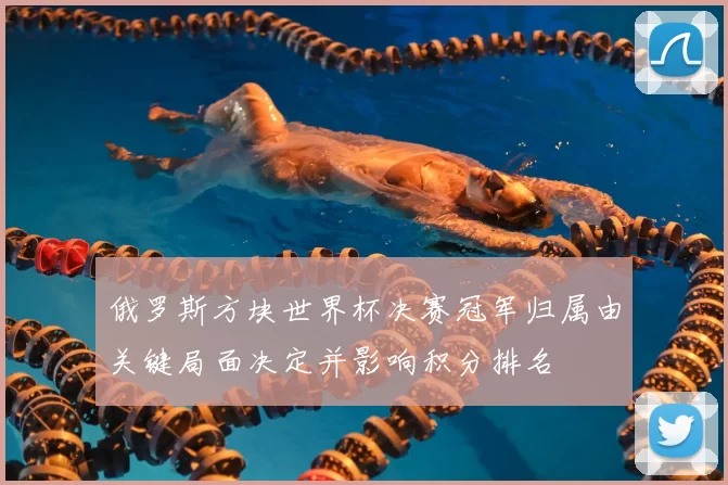 俄罗斯方块世界杯决赛冠军归属由关键局面决定并影响积分排名