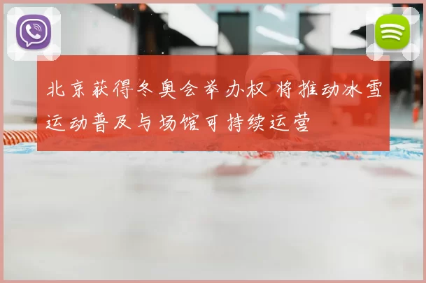 北京获得冬奥会举办权 将推动冰雪运动普及与场馆可持续运营