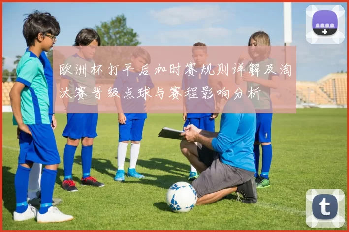 欧洲杯打平后加时赛规则详解及淘汰赛晋级点球与赛程影响分析