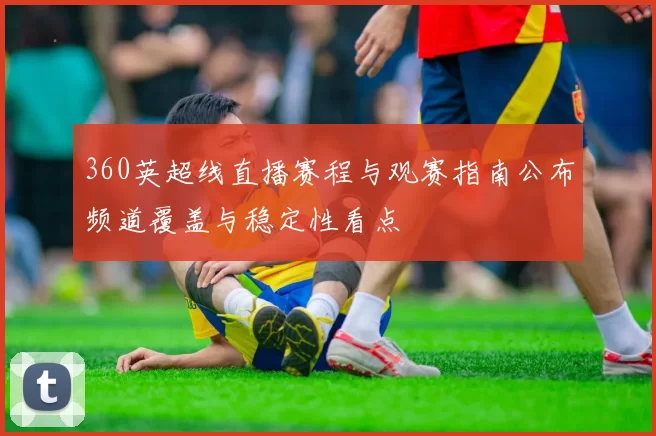 360英超线直播赛程与观赛指南公布频道覆盖与稳定性看点