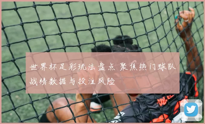 世界杯足彩玩法盘点 聚焦热门球队战绩数据与投注风险