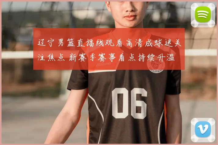 辽宁男篮直播线观看高清成球迷关注焦点 新赛季赛事看点持续升温