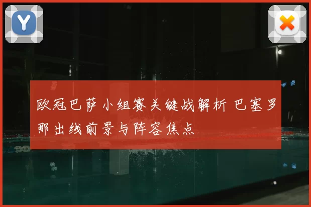 欧冠巴萨小组赛关键战解析 巴塞罗那出线前景与阵容焦点