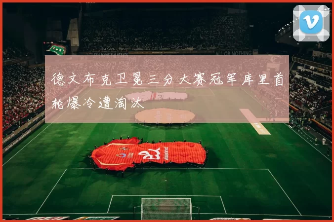 德文布克卫冕三分大赛冠军库里首轮爆冷遭淘汰