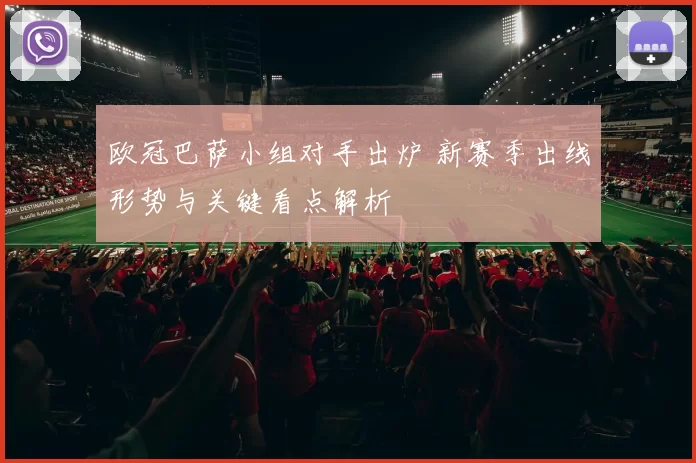 欧冠巴萨小组对手出炉 新赛季出线形势与关键看点解析