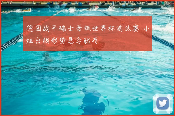 德国战平瑞士晋级世界杯淘汰赛 小组出线形势悬念犹存