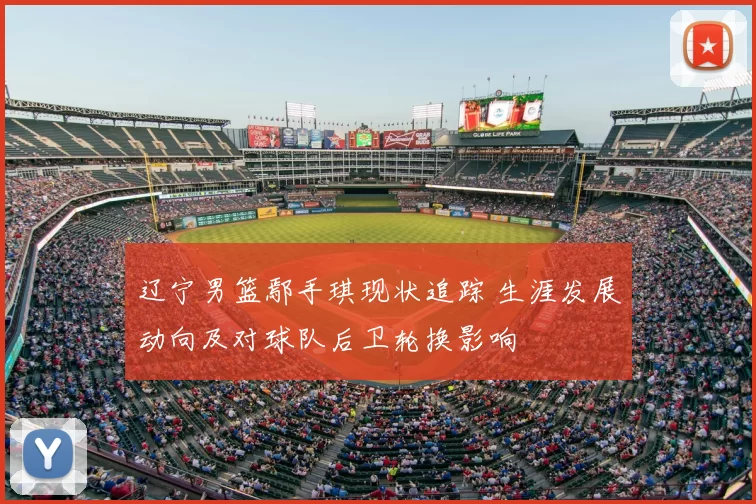 辽宁男篮鄢手琪现状追踪 生涯发展动向及对球队后卫轮换影响