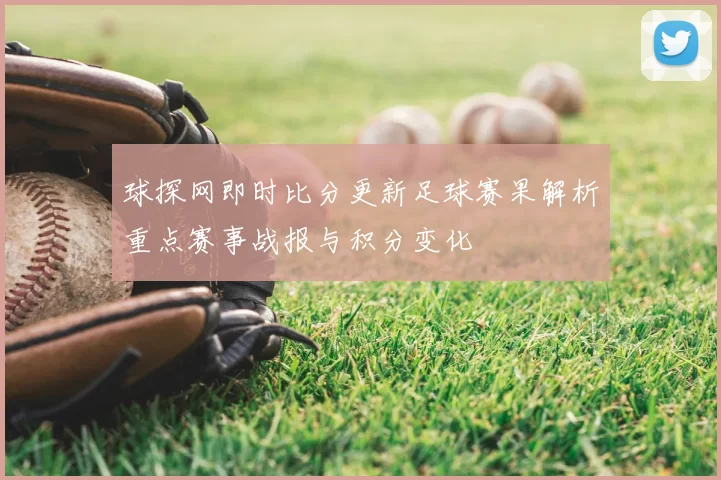 球探网即时比分更新足球赛果解析重点赛事战报与积分变化