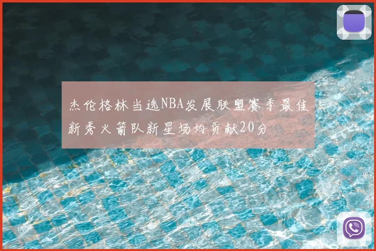 杰伦格林当选NBA发展联盟赛季最佳新秀火箭队新星场均贡献20分