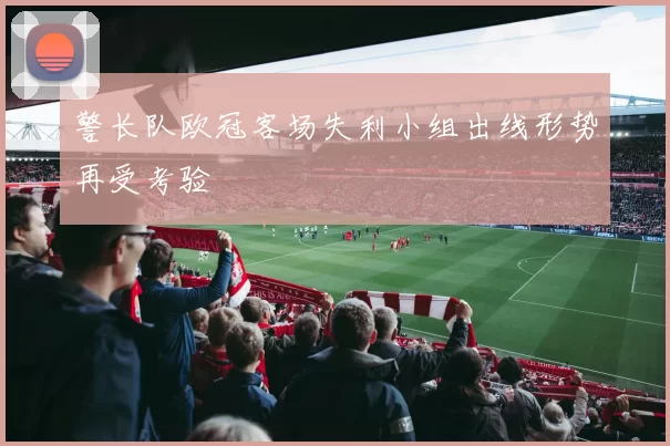 警长队欧冠客场失利小组出线形势再受考验