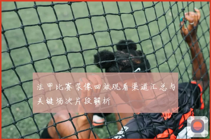 法甲比赛录像回放观看渠道汇总与关键场次片段解析