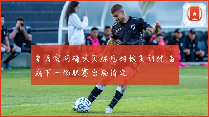 皇马官网确认贝林厄姆恢复训练 备战下一场联赛出场待定
