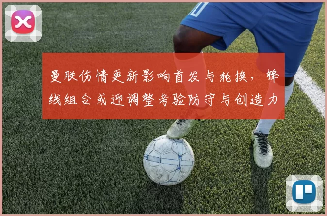 曼联伤情更新影响首发与轮换，锋线组合或迎调整考验防守与创造力