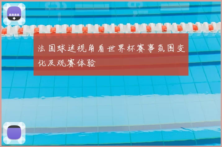 法国球迷视角看世界杯赛事氛围变化及观赛体验