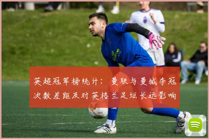 英超冠军榜统计：曼联与曼城夺冠次数差距及对英格兰足坛长远影响
