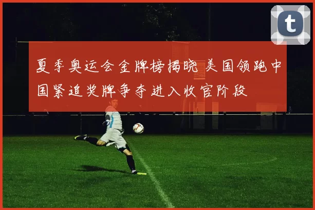 夏季奥运会金牌榜揭晓 美国领跑中国紧追奖牌争夺进入收官阶段
