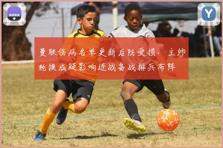 曼联伤病名单更新后防受损，主帅轮换成疑影响连战备战排兵布阵