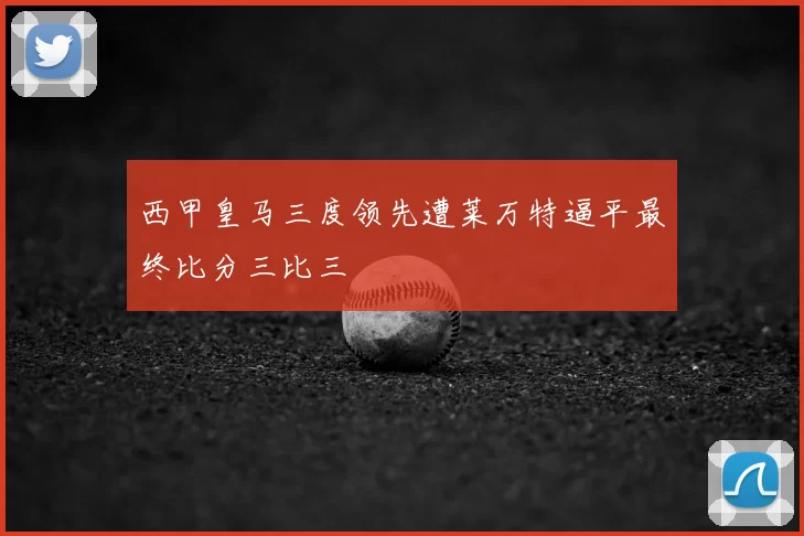 西甲皇马三度领先遭莱万特逼平最终比分三比三