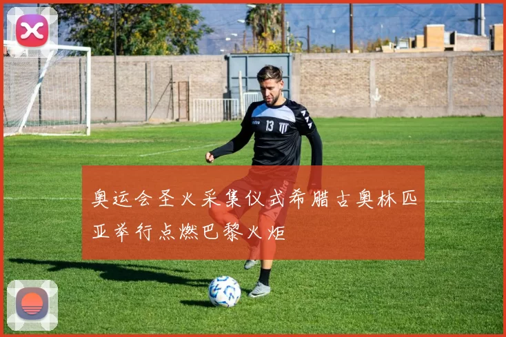 奥运会圣火采集仪式希腊古奥林匹亚举行点燃巴黎火炬