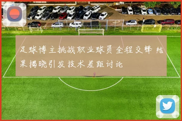 足球博主挑战职业球员全程交锋 结果揭晓引发技术差距讨论