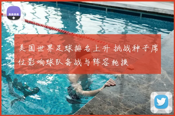美国世界足球排名上升 挑战种子席位影响球队备战与阵容轮换