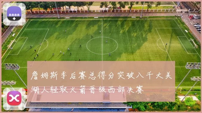 詹姆斯季后赛总得分突破八千大关湖人轻取火箭晋级西部决赛