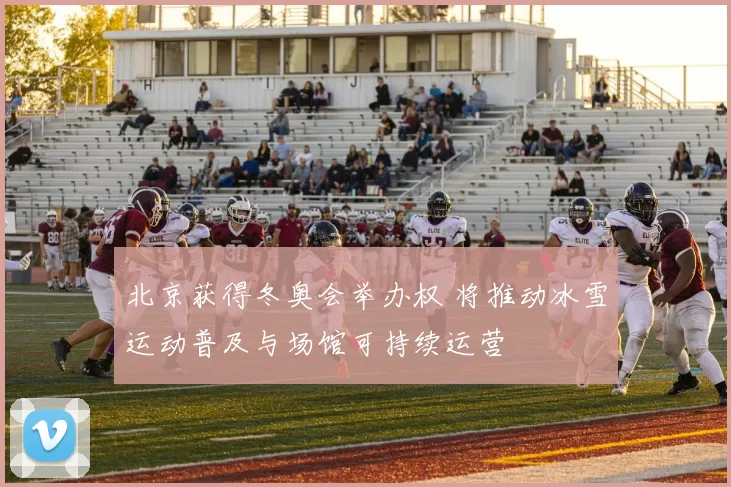 北京获得冬奥会举办权 将推动冰雪运动普及与场馆可持续运营