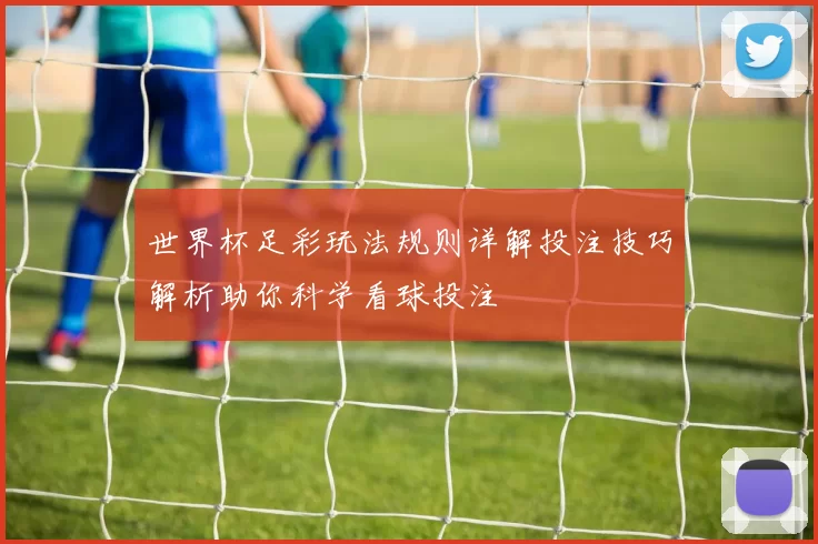 世界杯足彩玩法规则详解投注技巧解析助你科学看球投注