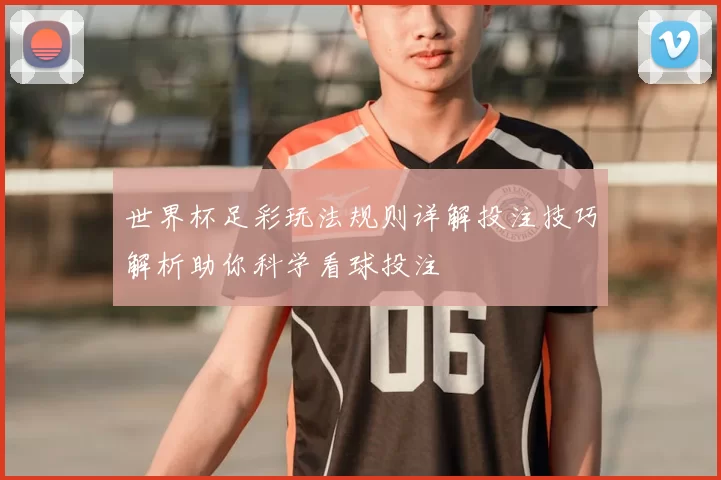 世界杯足彩玩法规则详解投注技巧解析助你科学看球投注