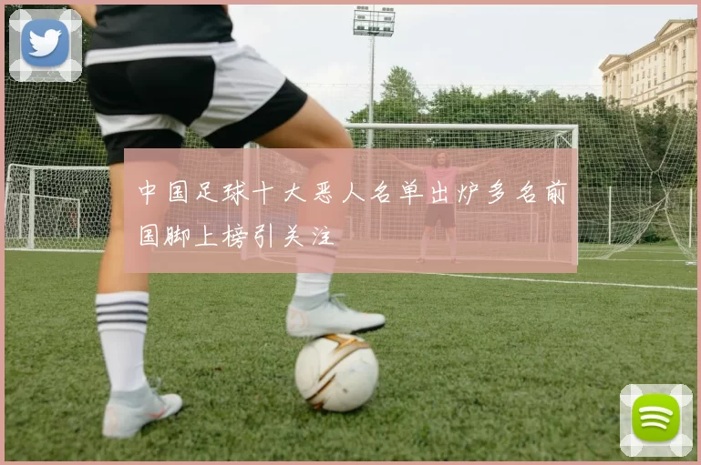 中国足球十大恶人名单出炉多名前国脚上榜引关注