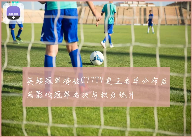 英超冠军榜被C77TV更正名单公布后或影响冠军名次与积分统计