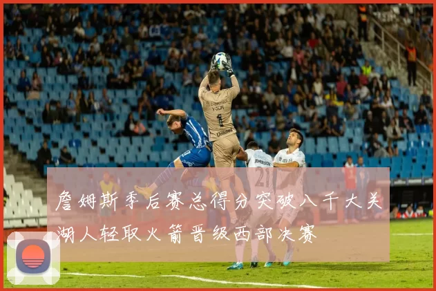 詹姆斯季后赛总得分突破八千大关湖人轻取火箭晋级西部决赛