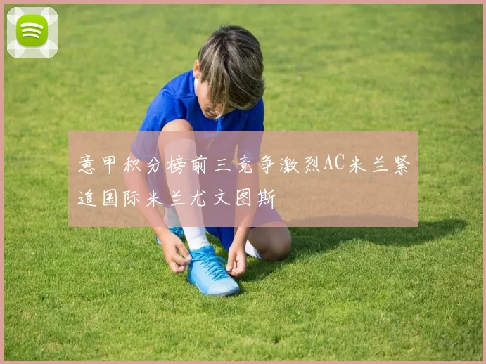 意甲积分榜前三竞争激烈AC米兰紧追国际米兰尤文图斯