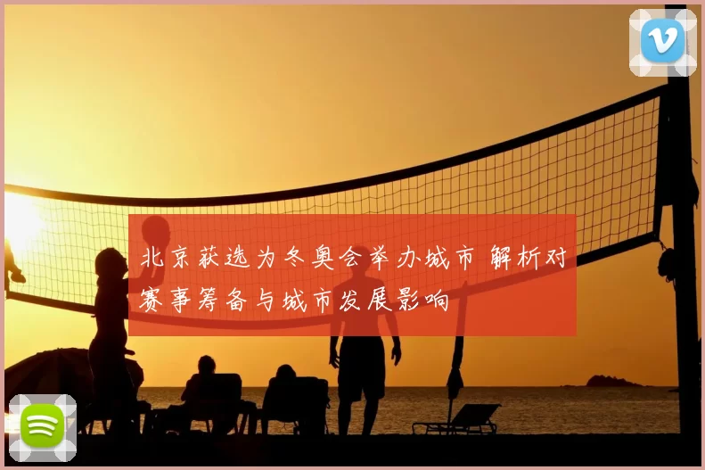 北京获选为冬奥会举办城市 解析对赛事筹备与城市发展影响